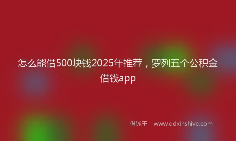 怎么能借500块钱2025年推荐，罗列五个公积金借钱app