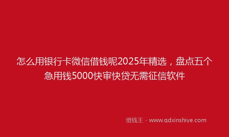 怎么用银行卡微信借钱呢2025年精选，盘点五个急用钱5000快审快贷无需征信软件