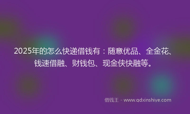 2025年的怎么快递借钱有：随意优品、全金花、钱速借融、财钱包、现金侠快融等。