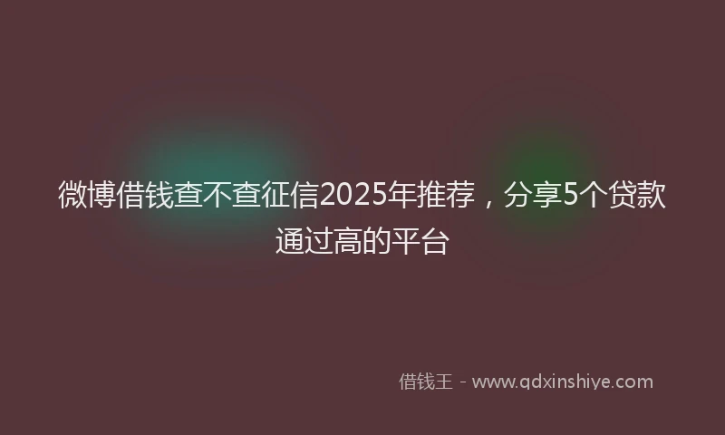 微博借钱查不查征信2025年推荐，分享5个贷款通过高的平台