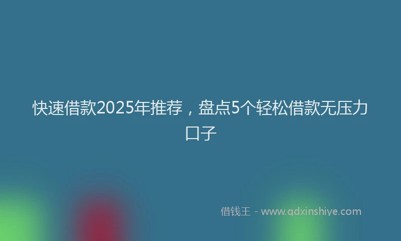 快速借款2025年推荐，盘点5个轻松借款无压力口子