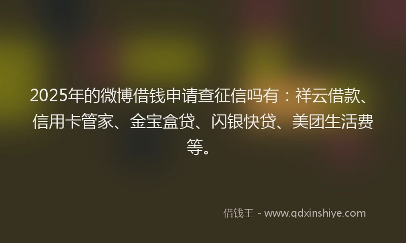 2025年的微博借钱申请查征信吗有：祥云借款、信用卡管家、金宝盒贷、闪银快贷、美团生活费等。