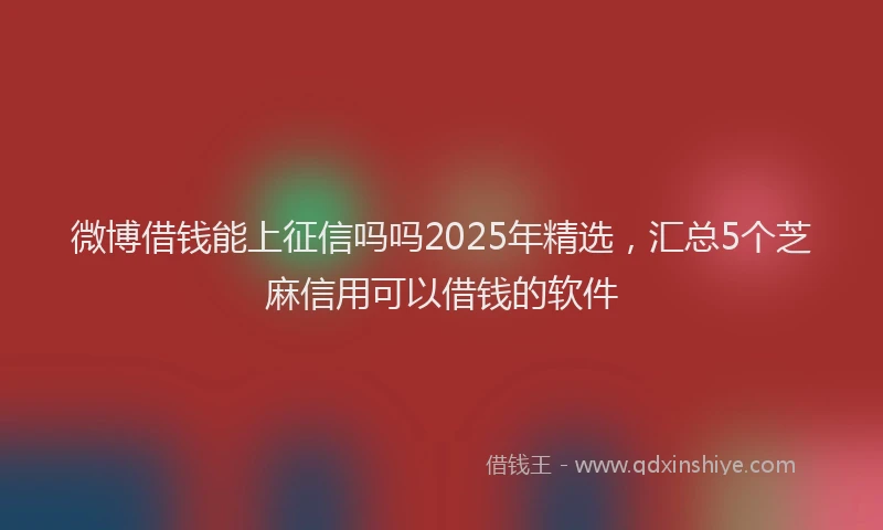 微博借钱能上征信吗吗2025年精选，汇总5个芝麻信用可以借钱的软件