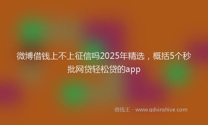 微博借钱上不上征信吗2025年精选，概括5个秒批网贷轻松贷的app