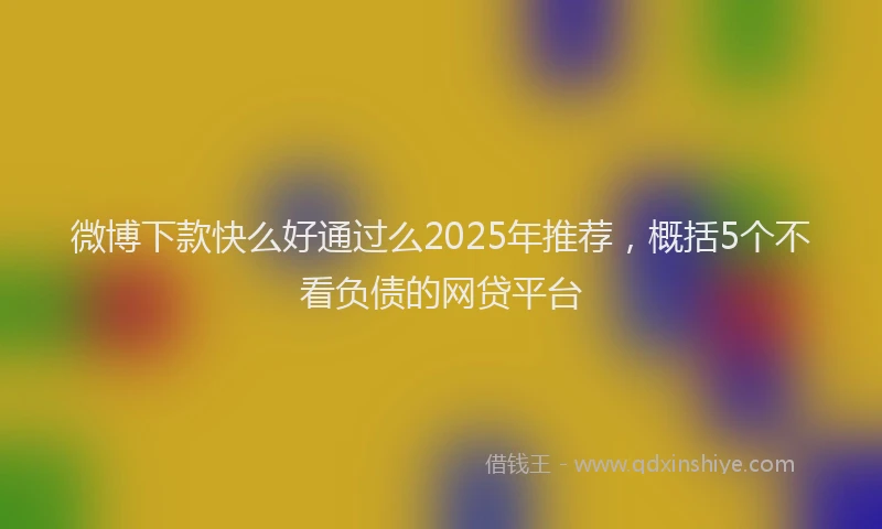 微博下款快么好通过么2025年推荐，概括5个不看负债的网贷平台