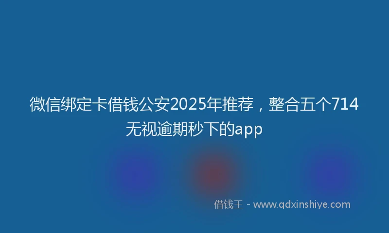 微信绑定卡借钱公安2025年推荐，整合五个714无视逾期秒下的app