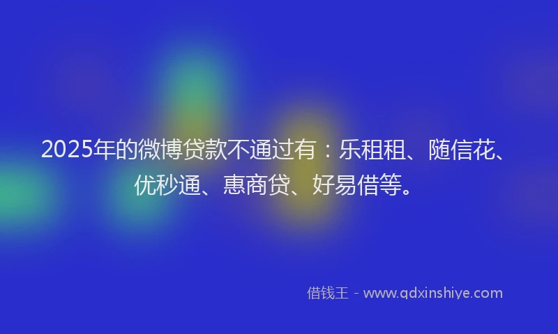 2025年的微博贷款不通过有：乐租租、随信花、优秒通、惠商贷、好易借等。