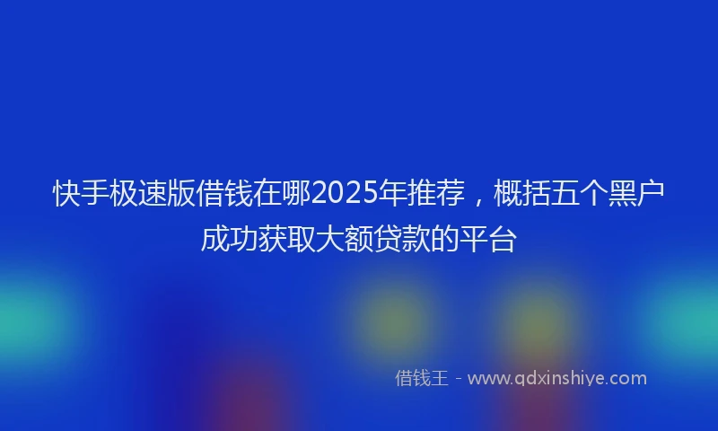 快手极速版借钱在哪2025年推荐，概括五个黑户成功获取大额贷款的平台