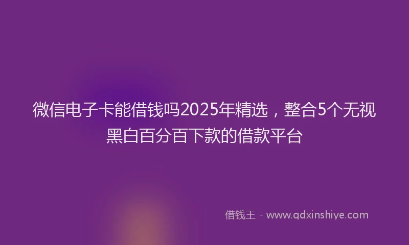 微信电子卡能借钱吗2025年精选，整合5个无视黑白百分百下款的借款平台