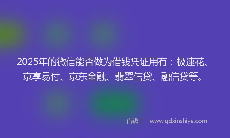 2025年的微信能否做为借钱凭证用有：极速花、京享易付、京东金融、翡翠信贷、融信贷等。