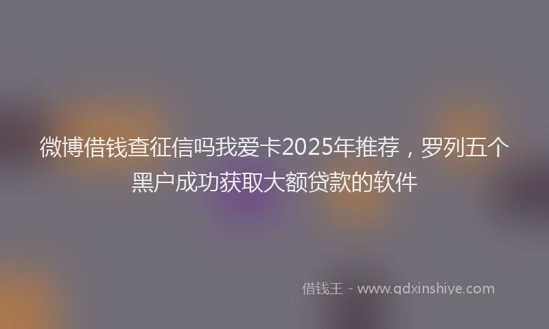 微博借钱查征信吗我爱卡2025年推荐，罗列五个黑户成功获取大额贷款的软件