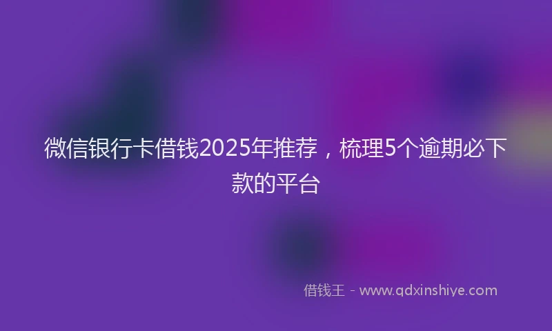 微信银行卡借钱2025年推荐，梳理5个逾期必下款的平台