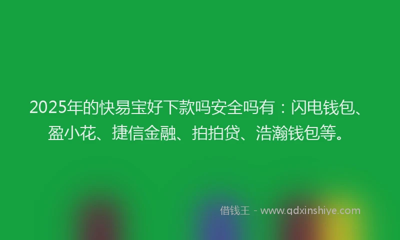 2025年的快易宝好下款吗安全吗有：闪电钱包、盈小花、捷信金融、拍拍贷、浩瀚钱包等。