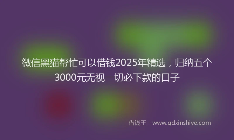 微信黑猫帮忙可以借钱2025年精选，归纳五个3000元无视一切必下款的口子