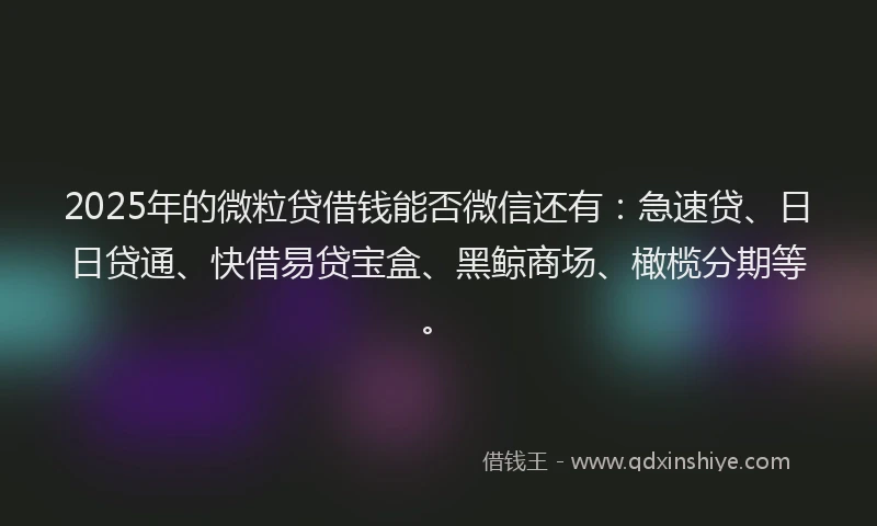 2025年的微粒贷借钱能否微信还有：急速贷、日日贷通、快借易贷宝盒、黑鲸商场、橄榄分期等。