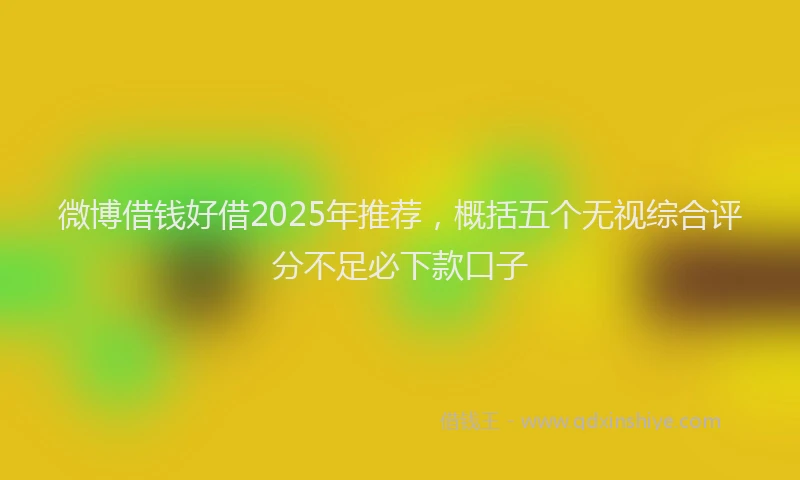 微博借钱好借2025年推荐，概括五个无视综合评分不足必下款口子