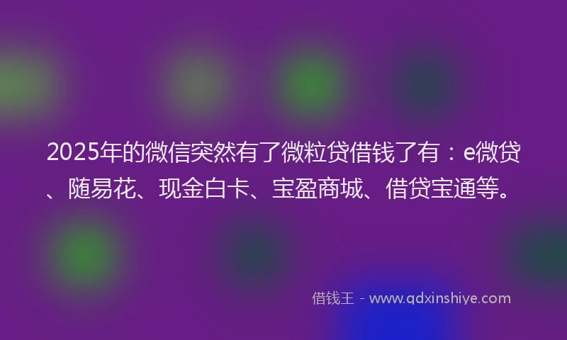 2025年的微信突然有了微粒贷借钱了有：e微贷、随易花、现金白卡、宝盈商城、借贷宝通等。