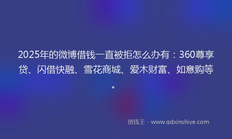 2025年的微博借钱一直被拒怎么办有：360尊享贷、闪借快融、雪花商城、爱木财富、如意购等。