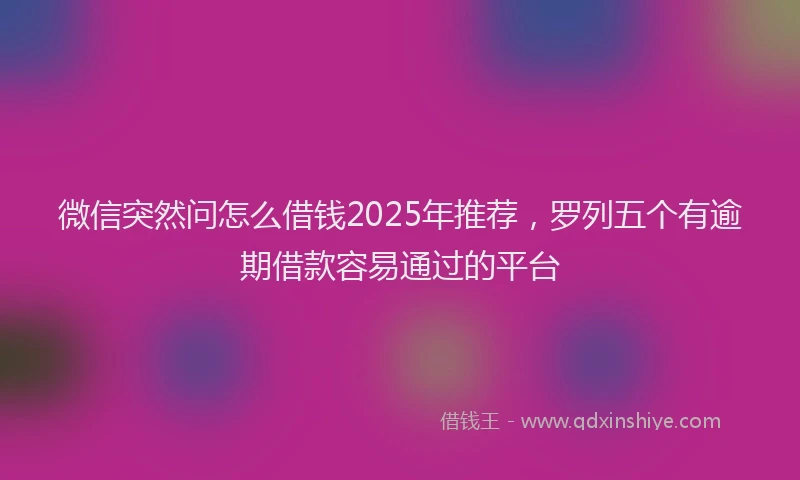 微信突然问怎么借钱2025年推荐，罗列五个有逾期借款容易通过的平台