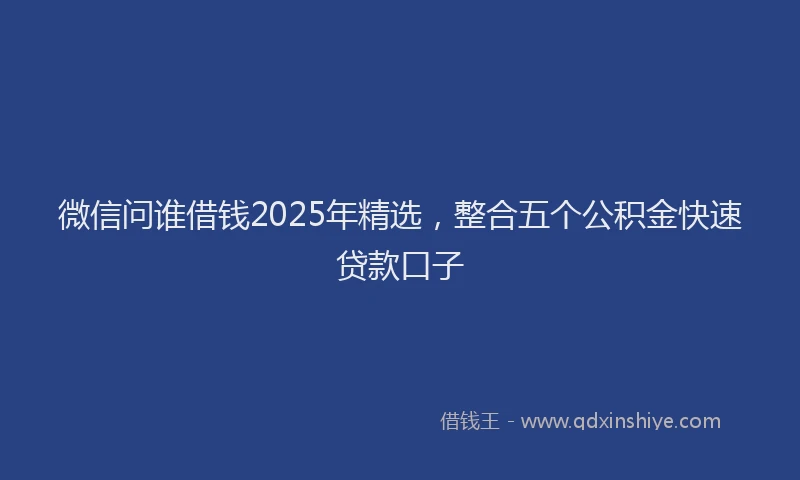 微信问谁借钱2025年精选，整合五个公积金快速贷款口子