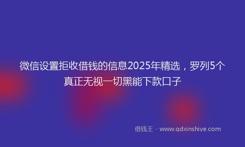 微信设置拒收借钱的信息2025年精选，罗列5个真正无视一切黑能下款口子