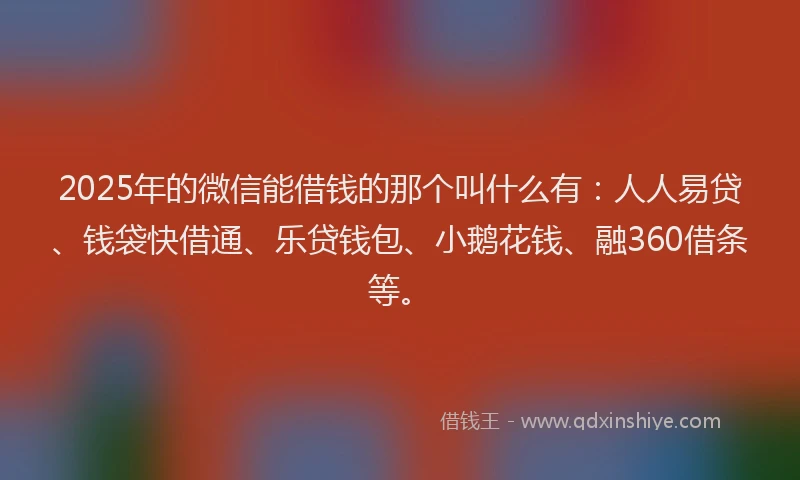 2025年的微信能借钱的那个叫什么有：人人易贷、钱袋快借通、乐贷钱包、小鹅花钱、融360借条等。