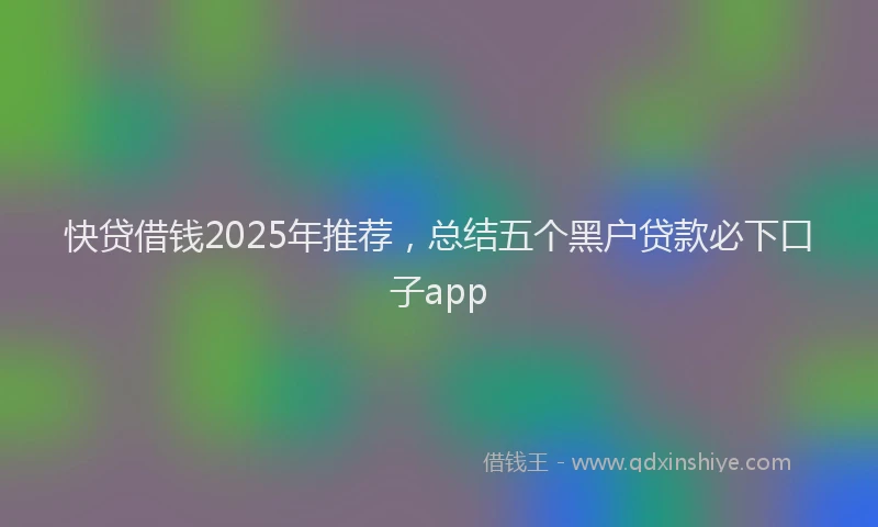 快贷借钱2025年推荐，总结五个黑户贷款必下口子app