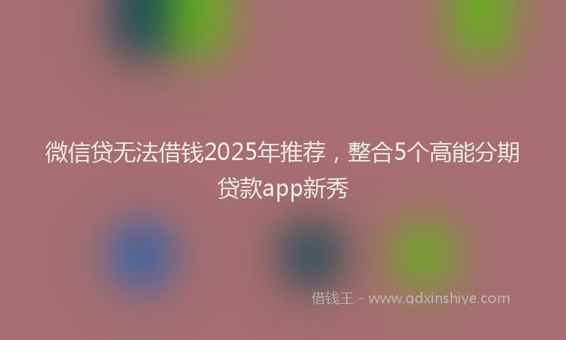 微信贷无法借钱2025年推荐，整合5个高能分期贷款app新秀