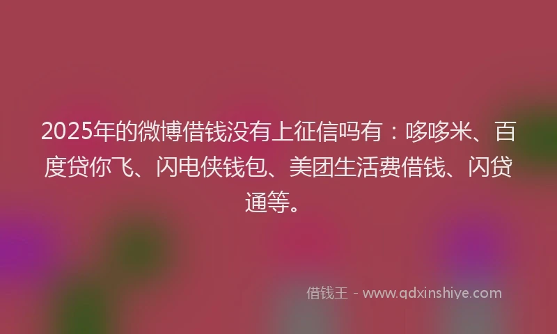2025年的微博借钱没有上征信吗有：哆哆米、百度贷你飞、闪电侠钱包、美团生活费借钱、闪贷通等。