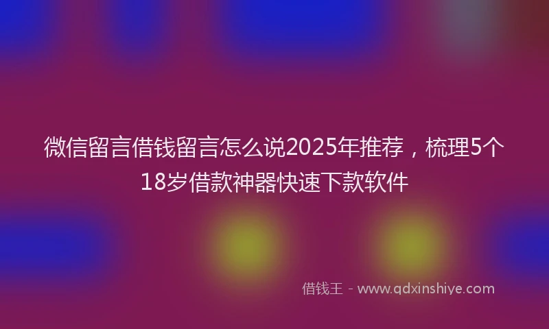 微信留言借钱留言怎么说2025年推荐，梳理5个18岁借款神器快速下款软件