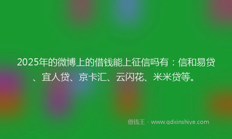 2025年的微博上的借钱能上征信吗有：信和易贷、宜人贷、京卡汇、云闪花、米米贷等。