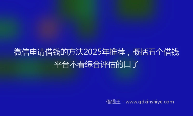 微信申请借钱的方法2025年推荐，概括五个借钱平台不看综合评估的口子