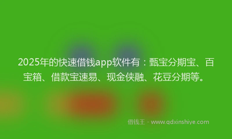 2025年的快速借钱app软件有：甄宝分期宝、百宝箱、借款宝速易、现金侠融、花豆分期等。
