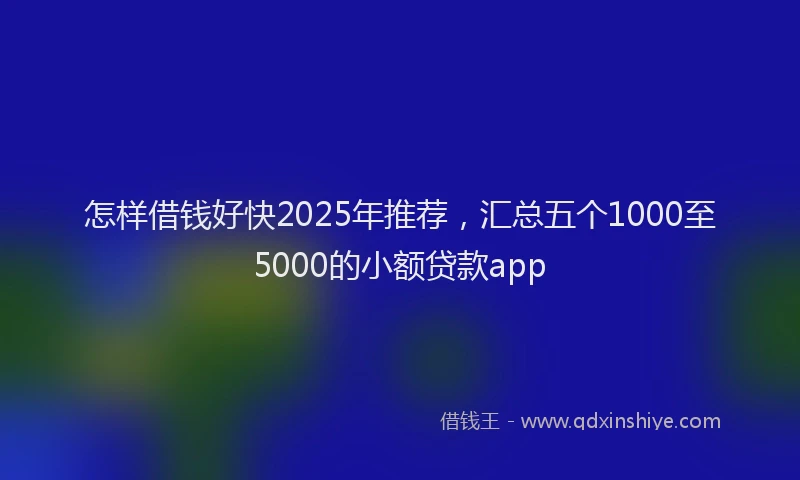 怎样借钱好快2025年推荐，汇总五个1000至5000的小额贷款app