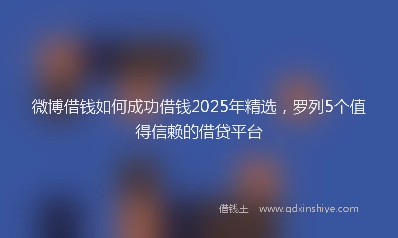 微博借钱如何成功借钱2025年精选，罗列5个值得信赖的借贷平台