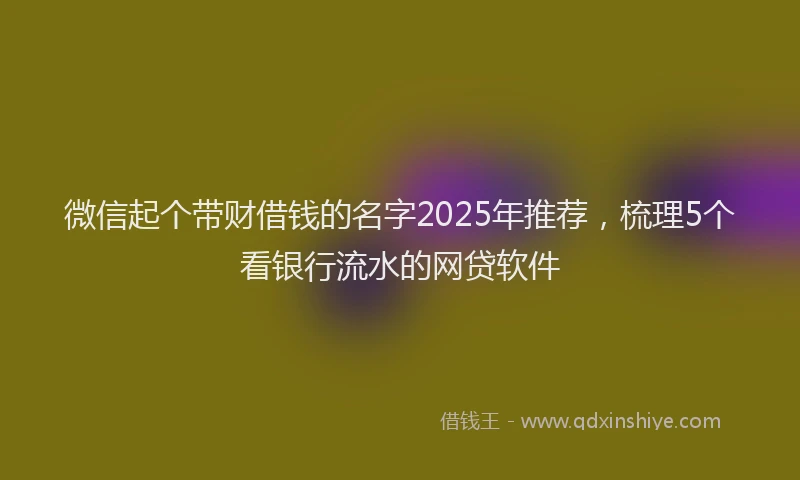 微信起个带财借钱的名字2025年推荐，梳理5个看银行流水的网贷软件