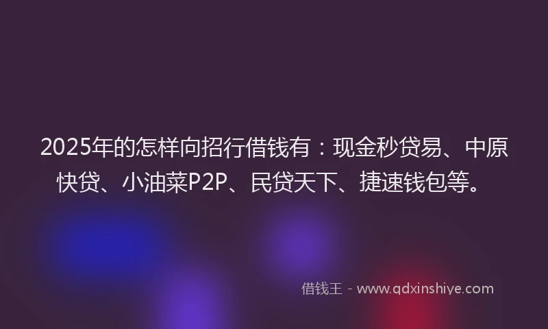 2025年的怎样向招行借钱有：现金秒贷易、中原快贷、小油菜P2P、民贷天下、捷速钱包等。