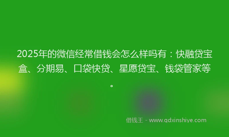 2025年的微信经常借钱会怎么样吗有：快融贷宝盒、分期易、口袋快贷、星愿贷宝、钱袋管家等。