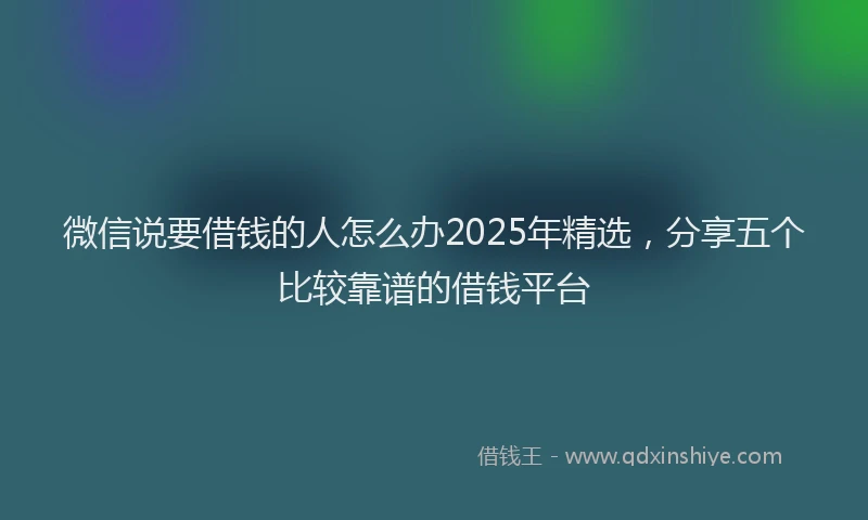 微信说要借钱的人怎么办2025年精选，分享五个比较靠谱的借钱平台