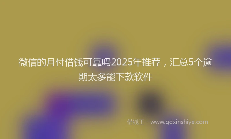 微信的月付借钱可靠吗2025年推荐，汇总5个逾期太多能下款软件
