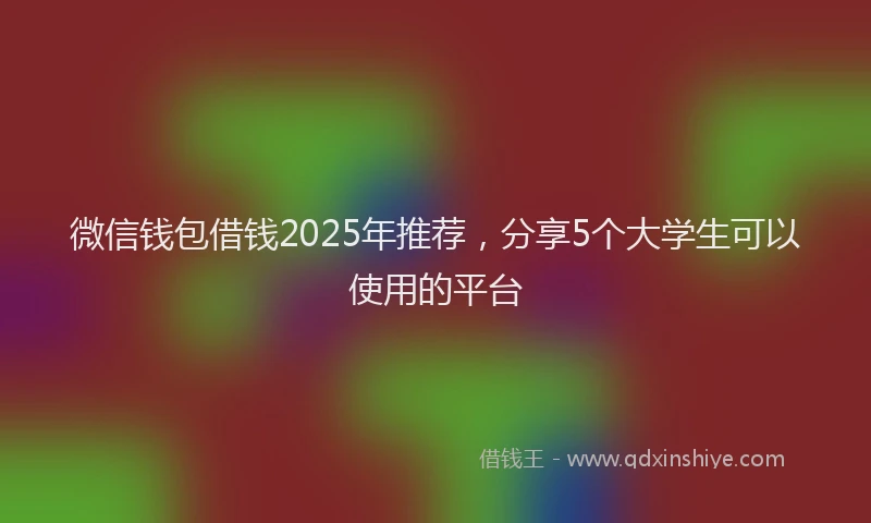 微信钱包借钱2025年推荐，分享5个大学生可以使用的平台