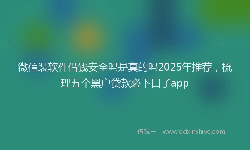 微信装软件借钱安全吗是真的吗2025年推荐，梳理五个黑户贷款必下口子app
