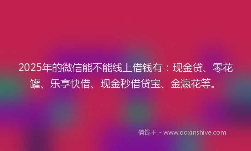 2025年的微信能不能线上借钱有：现金贷、零花罐、乐享快借、现金秒借贷宝、金瀛花等。