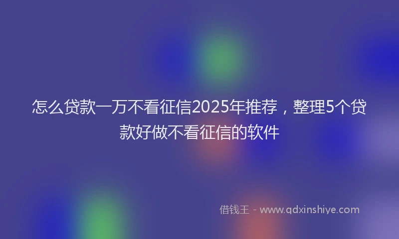 怎么贷款一万不看征信2025年推荐，整理5个贷款好做不看征信的软件