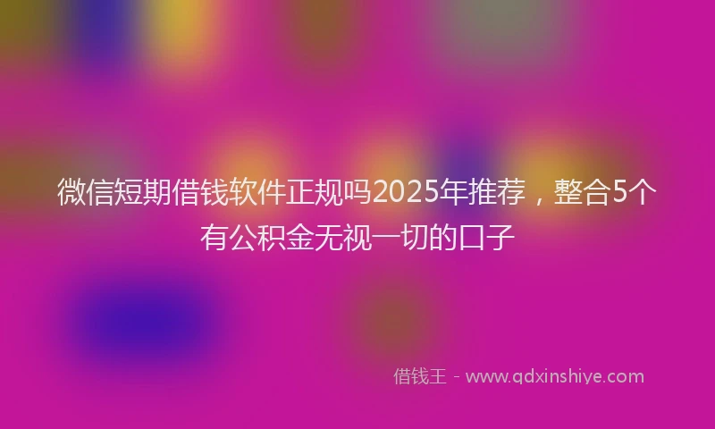 微信短期借钱软件正规吗2025年推荐，整合5个有公积金无视一切的口子