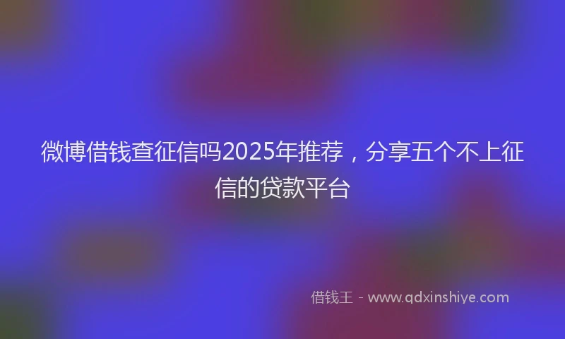 微博借钱查征信吗2025年推荐，分享五个不上征信的贷款平台