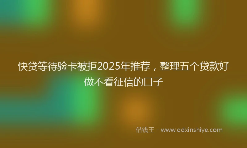快贷等待验卡被拒2025年推荐，整理五个贷款好做不看征信的口子