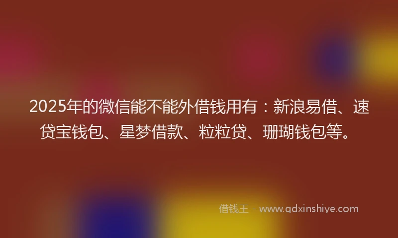 2025年的微信能不能外借钱用有：新浪易借、速贷宝钱包、星梦借款、粒粒贷、珊瑚钱包等。