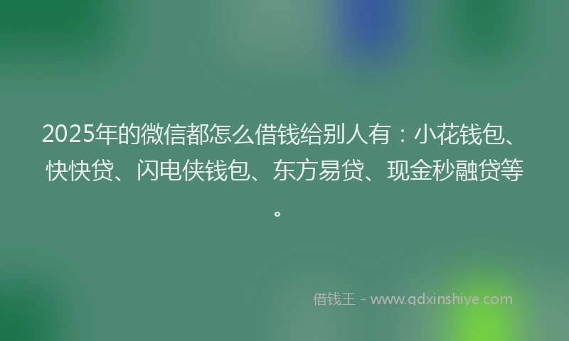 2025年的微信都怎么借钱给别人有：小花钱包、快快贷、闪电侠钱包、东方易贷、现金秒融贷等。