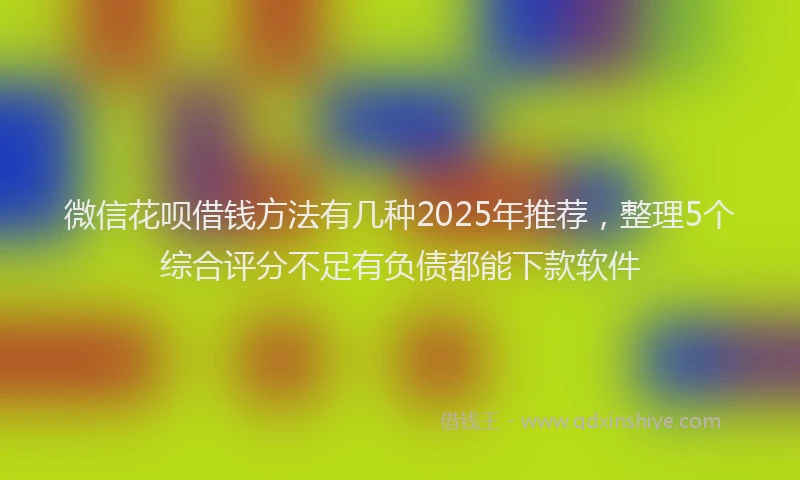 微信花呗借钱方法有几种2025年推荐，整理5个综合评分不足有负债都能下款软件